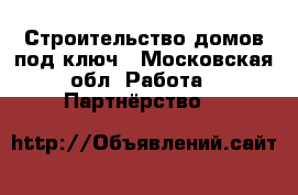Строительство домов под ключ - Московская обл. Работа » Партнёрство   